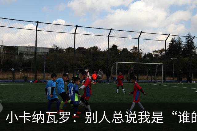 小卡纳瓦罗：别人总说我是“谁的弟弟”，那是别人的问题