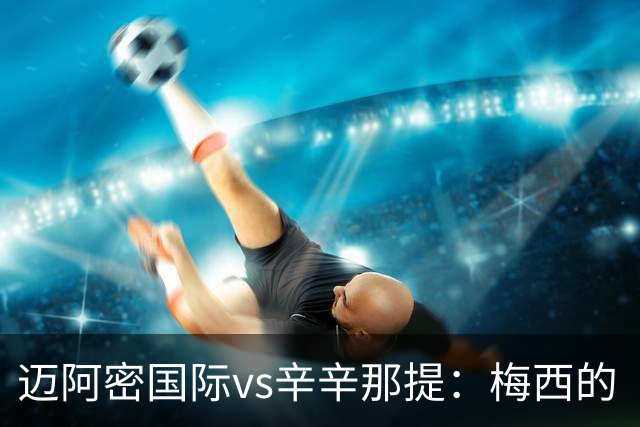 迈阿密国际vs辛辛那提：梅西的“周三之约”，撞上伊万德的最后冲刺