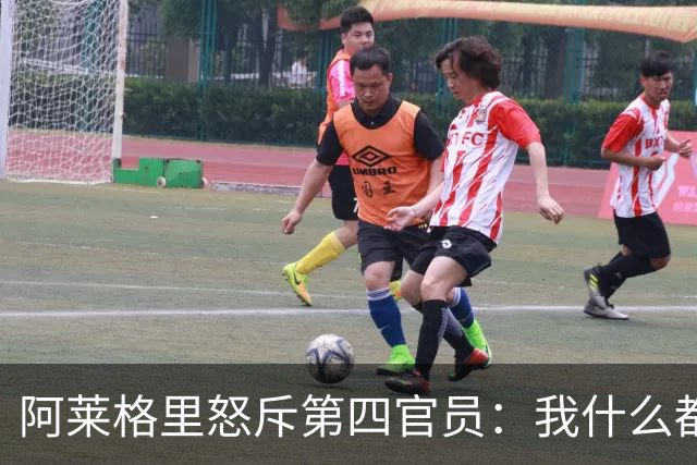 阿莱格里怒斥第四官员：我什么都没说，却吃了红牌