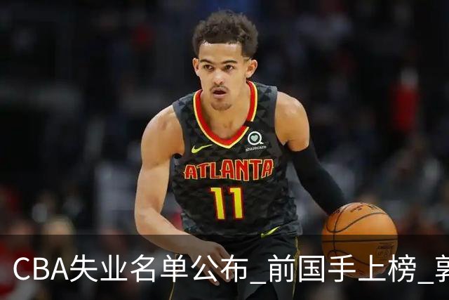 CBA失业名单公布 前国手上榜 郭艾伦拒绝退役 邱彪爱将尴尬